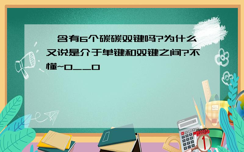 苯含有6个碳碳双键吗?为什么又说是介于单键和双键之间?不懂~O__O