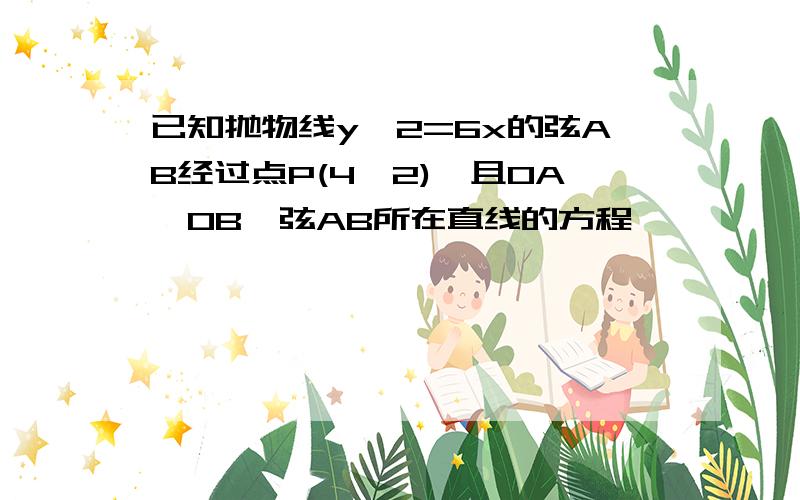 已知抛物线y^2=6x的弦AB经过点P(4,2),且OA⊥OB,弦AB所在直线的方程