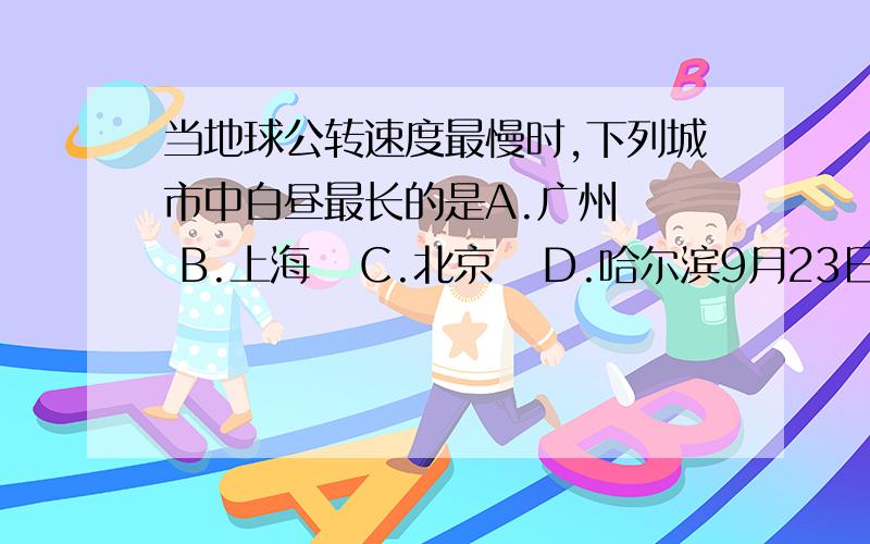 当地球公转速度最慢时,下列城市中白昼最长的是A.广州   B.上海   C.北京   D.哈尔滨9月23日至次年3月21日,中午物体的影子始终朝北的地区是A.赤道以北南地区B.北回归线以北地区C.赤道以北至北