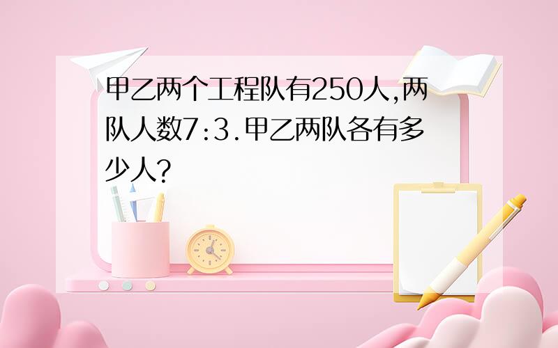 甲乙两个工程队有250人,两队人数7:3.甲乙两队各有多少人?