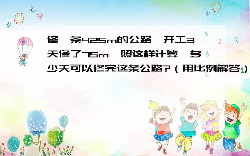 修一条425m的公路,开工3天修了75m,照这样计算,多少天可以修完这条公路?（用比例解答）