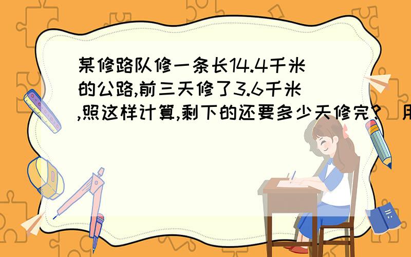 某修路队修一条长14.4千米的公路,前三天修了3.6千米,照这样计算,剩下的还要多少天修完?（用比例解）烦死了,求帮助