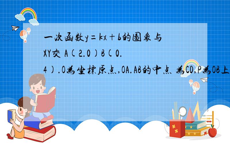 一次函数y=kx+b的图象与XY交 A(2.0)B(0.4).O为坐标原点,OA.AB的中点 为CD,P为OB上一动点,求PO+PC的最小值