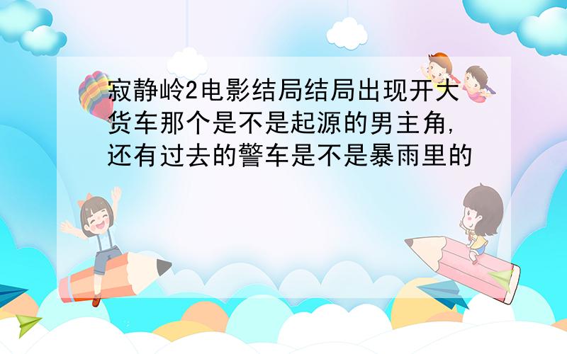 寂静岭2电影结局结局出现开大货车那个是不是起源的男主角,还有过去的警车是不是暴雨里的