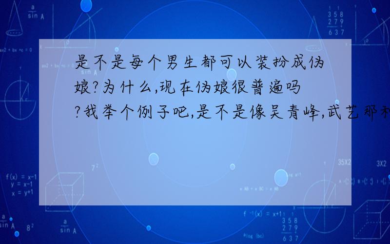 是不是每个男生都可以装扮成伪娘?为什么,现在伪娘很普遍吗?我举个例子吧,是不是像吴青峰,武艺那种男生就可以