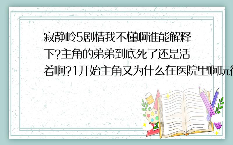 寂静岭5剧情我不懂啊谁能解释下?主角的弟弟到底死了还是活着啊?1开始主角又为什么在医院里啊玩得糊里糊涂的总之有好多都搞不清楚啊表里世界的切换又是怎么回事?谁能给我讲清楚啊为