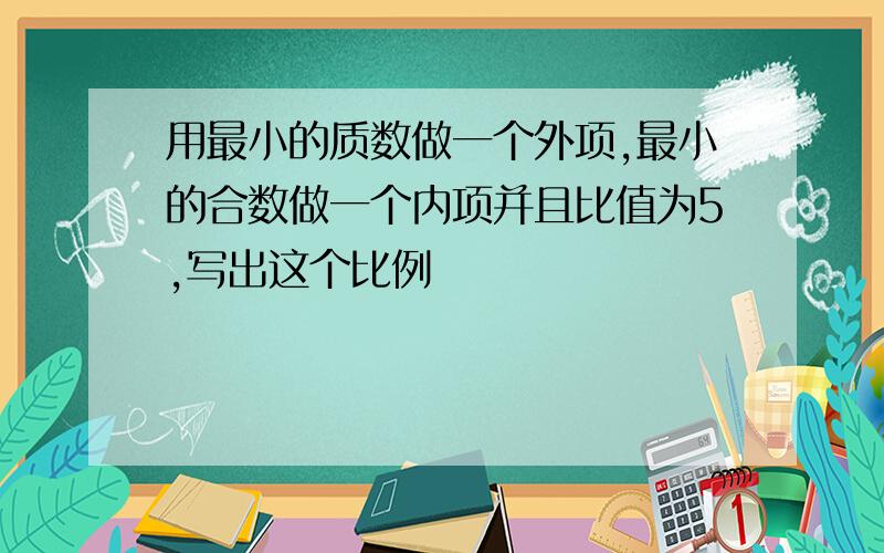 用最小的质数做一个外项,最小的合数做一个内项并且比值为5,写出这个比例