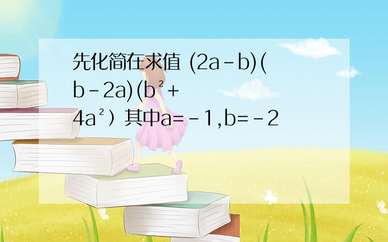 先化简在求值 (2a-b)(b-2a)(b²+4a²）其中a=-1,b=-2