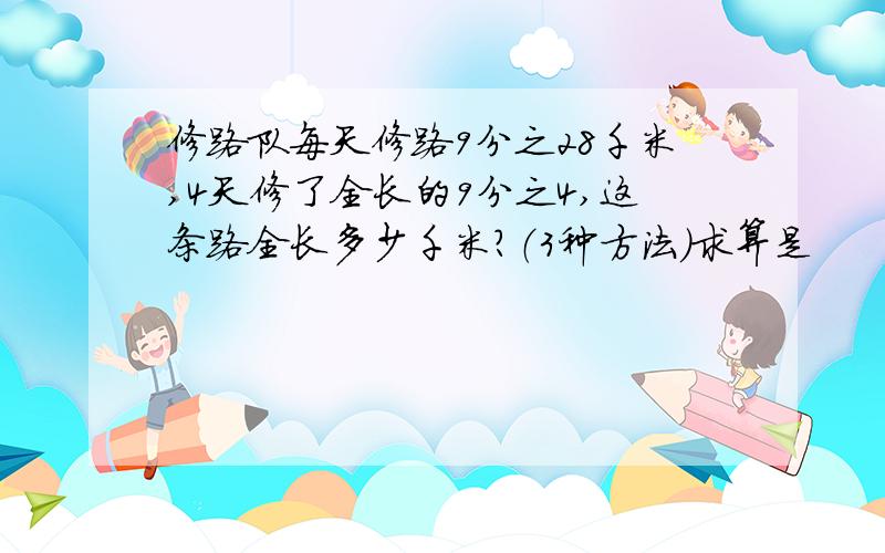 修路队每天修路9分之28千米,4天修了全长的9分之4,这条路全长多少千米?（3种方法）求算是