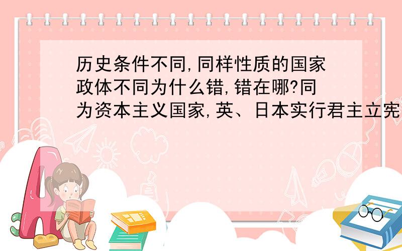 历史条件不同,同样性质的国家政体不同为什么错,错在哪?同为资本主义国家,英、日本实行君主立宪制,法国实行民主共和制说明A政体具有相对独立性.B历史条件不同,同样性质的国家政体不同