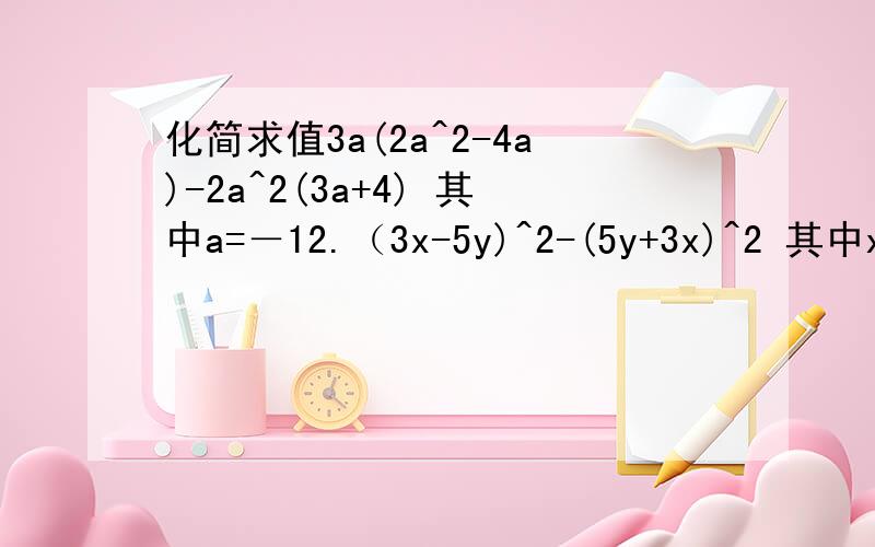 化简求值3a(2a^2-4a)-2a^2(3a+4) 其中a=－12.（3x-5y)^2-(5y+3x)^2 其中x=2008 y等于负2008分之一3.一个底面是正方形的长方体容器高为10厘米低面正方形的边长为a厘米如果它的高不变底面正方形的边长增加