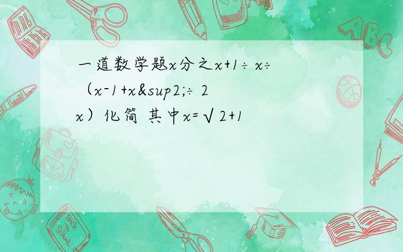 一道数学题x分之x+1÷x÷（x-1+x²÷2x）化简 其中x=√2+1