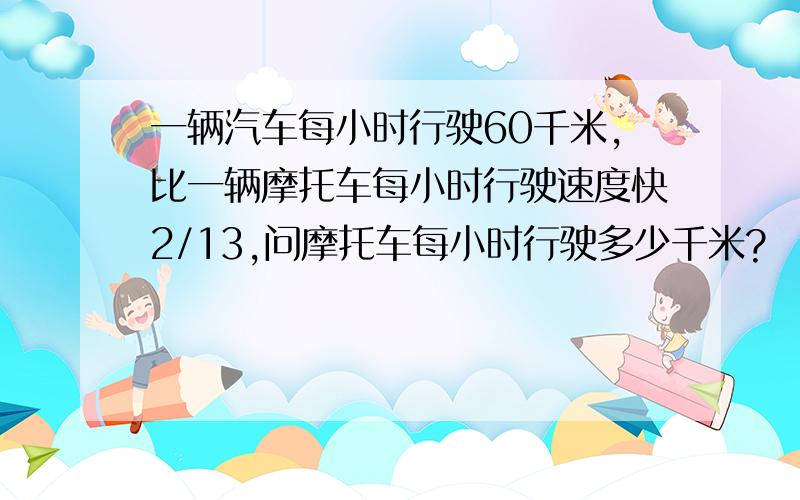 一辆汽车每小时行驶60千米,比一辆摩托车每小时行驶速度快2/13,问摩托车每小时行驶多少千米?