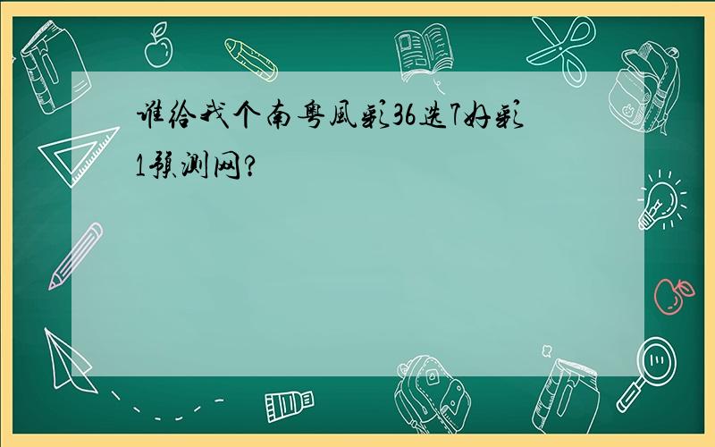 谁给我个南粤风彩36选7好彩1预测网?