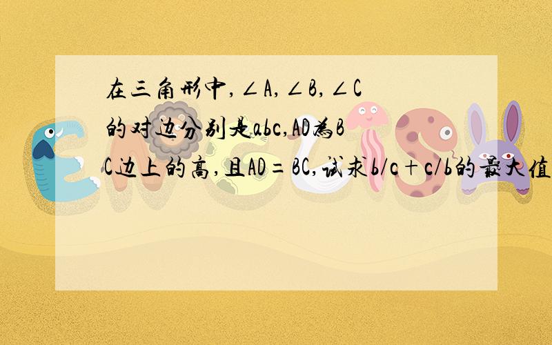 在三角形中,∠A,∠B,∠C的对边分别是abc,AD为BC边上的高,且AD=BC,试求b/c+c/b的最大值?