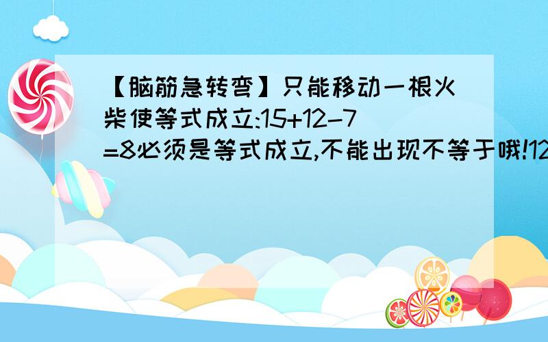 【脑筋急转弯】只能移动一根火柴使等式成立:15+12-7=8必须是等式成立,不能出现不等于哦!12中2的中间不是斜竖,