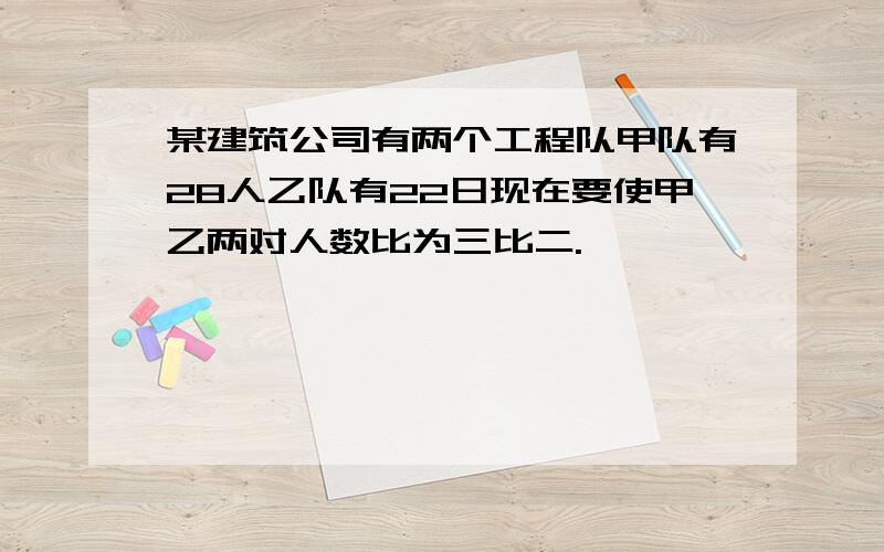 某建筑公司有两个工程队甲队有28人乙队有22日现在要使甲乙两对人数比为三比二.