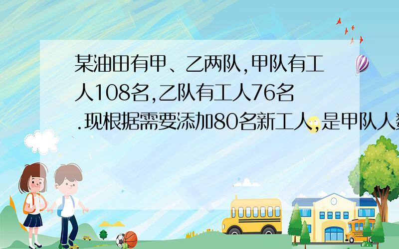 某油田有甲、乙两队,甲队有工人108名,乙队有工人76名.现根据需要添加80名新工人,是甲队人数为乙队人数的2倍.问：应将80名新工人调往甲、乙两队各多少人?