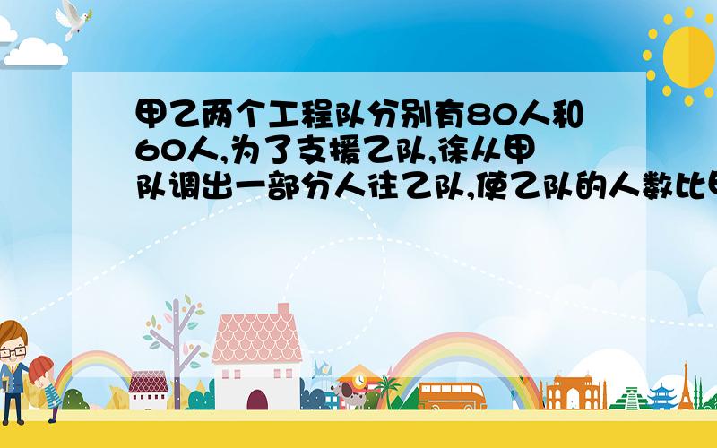 甲乙两个工程队分别有80人和60人,为了支援乙队,徐从甲队调出一部分人往乙队,使乙队的人数比甲队人数的2倍多5人,应该调几人去乙队