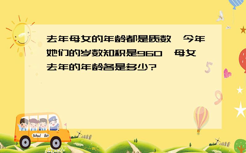 去年母女的年龄都是质数,今年她们的岁数知积是960,母女去年的年龄各是多少?