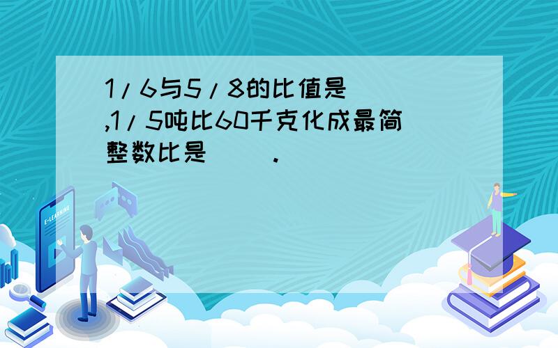 1/6与5/8的比值是（ ）,1/5吨比60千克化成最简整数比是（ ）.