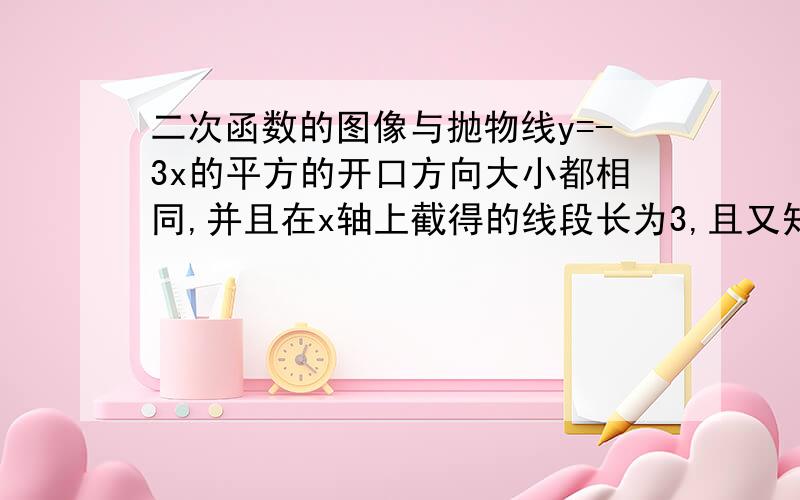 二次函数的图像与抛物线y=-3x的平方的开口方向大小都相同,并且在x轴上截得的线段长为3,且又知图像经过（6,0），求抛物线关系式