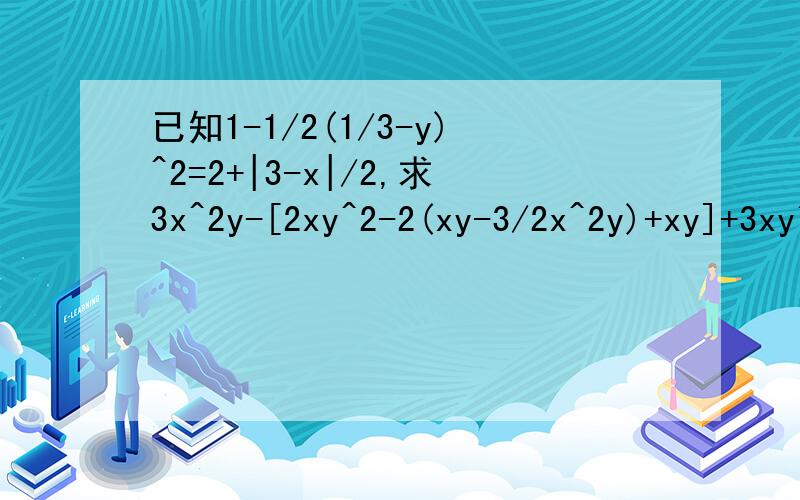 已知1-1/2(1/3-y)^2=2+|3-x|/2,求3x^2y-[2xy^2-2(xy-3/2x^2y)+xy]+3xy^2的值 急...求1-1/2(1/3-y)^2=2+|3-x|/2,求3x^2y-[2xy^2-2(xy-3/2x^2y)+xy]+3xy^2的值 ..