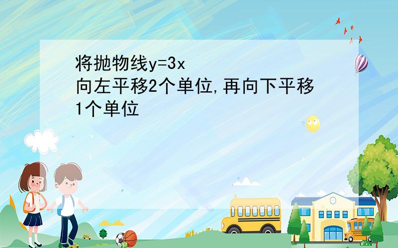 将抛物线y=3x²向左平移2个单位,再向下平移1个单位