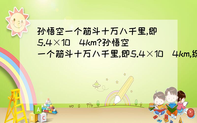 孙悟空一个筋斗十万八千里,即5.4×10^4km?孙悟空一个筋斗十万八千里,即5.4×10^4km,织女星距地球约2.3×10^14km,那么孙悟空要翻多少个筋斗才能到织女星?如果孙悟空每秒翻一个筋斗,那么他要连续