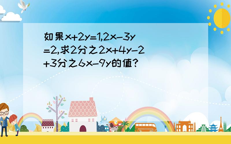 如果x+2y=1,2x-3y=2,求2分之2x+4y-2+3分之6x-9y的值?