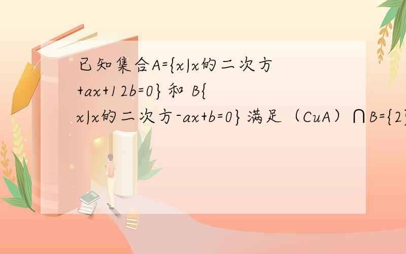 已知集合A={x|x的二次方+ax+12b=0}和 B{x|x的二次方-ax+b=0}满足（CuA）∩B={2}.A∩（CuB）={4},U=R求实数a,b的值