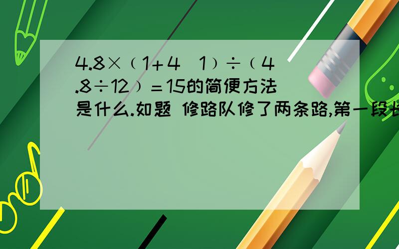 4.8×﹙1＋4／1﹚÷﹙4.8÷12﹚＝15的简便方法是什么.如题 修路队修了两条路,第一段长4.8千米第二段比第一段长4／1.第一段修十二天,正好修完照这样的速度,第二段修好要多少天?一般解法：4.8×