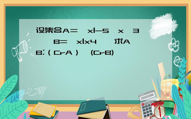 设集合A＝｛x|-5≤x≤3｝,B={x|x4},求A∩B;（CrA）∪(CrB)