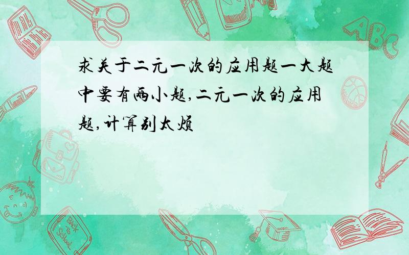 求关于二元一次的应用题一大题中要有两小题,二元一次的应用题,计算别太烦