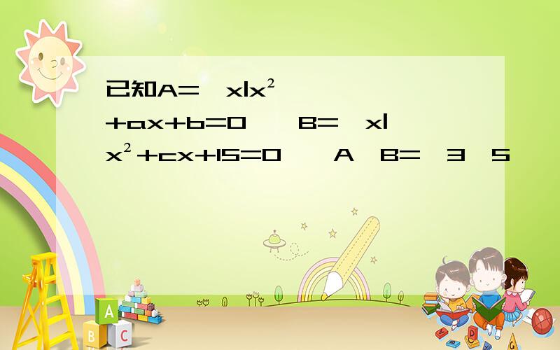 已知A=﹛x|x²+ax+b=0﹜,B=﹛x|x²+cx+15=0﹜,A∪B=﹛3,5﹜,A∩B=﹛3﹜,求实数a,b,c的值.