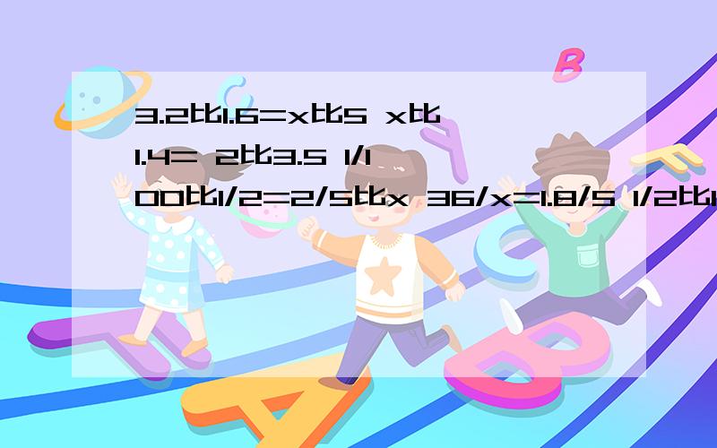 3.2比1.6=x比5 x比1.4= 2比3.5 1/100比1/2=2/5比x 36/x=1.8/5 1/2比1 0.4/25=x/75 求细致