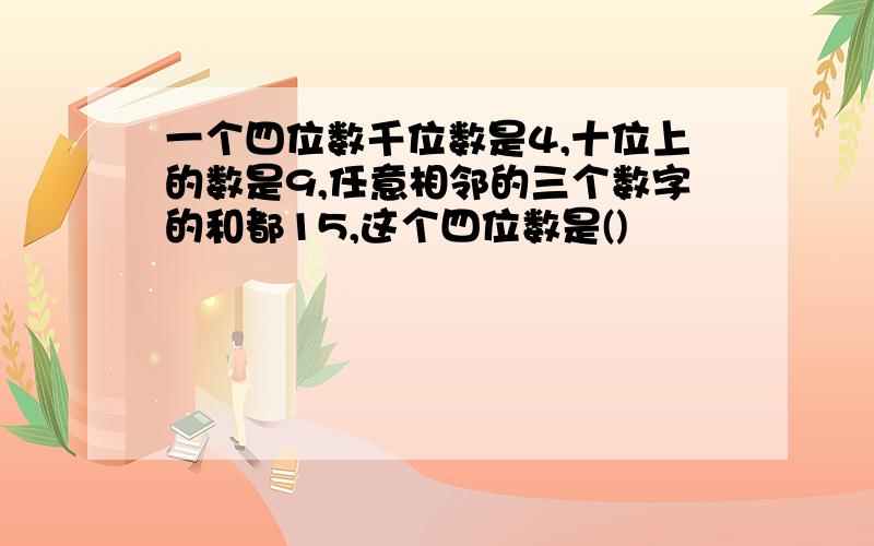 一个四位数千位数是4,十位上的数是9,任意相邻的三个数字的和都15,这个四位数是()