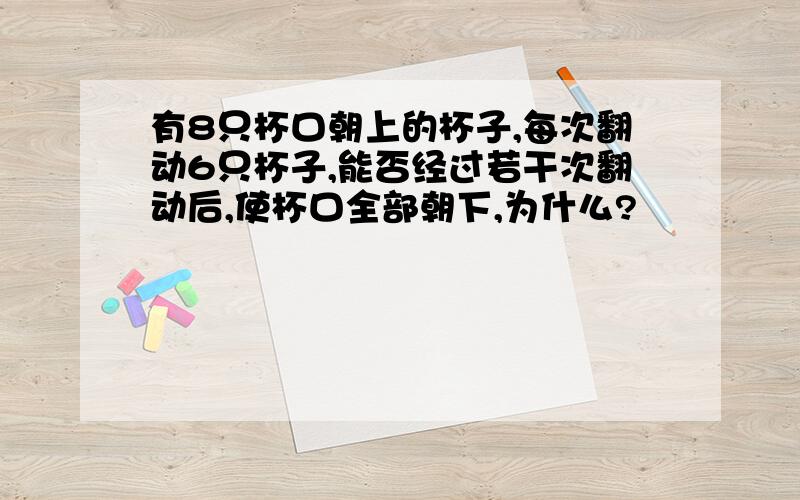 有8只杯口朝上的杯子,每次翻动6只杯子,能否经过若干次翻动后,使杯口全部朝下,为什么?