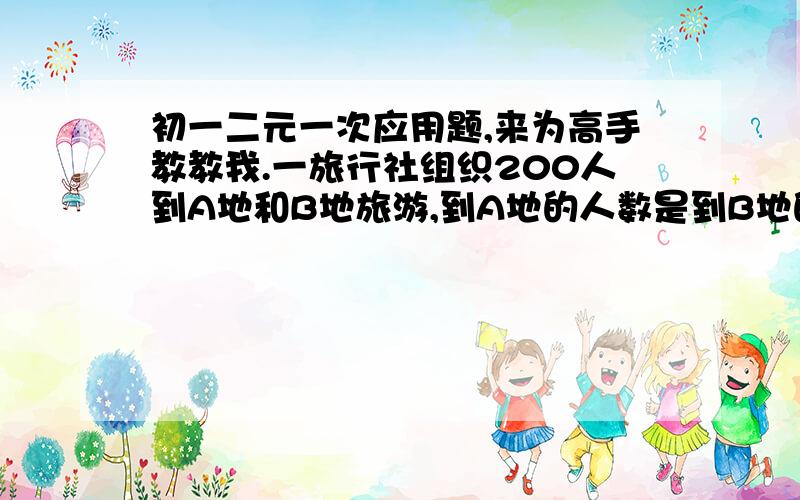 初一二元一次应用题,来为高手教教我.一旅行社组织200人到A地和B地旅游,到A地的人数是到B地的人数的2倍少1人,到两地旅游的人数各是多少?