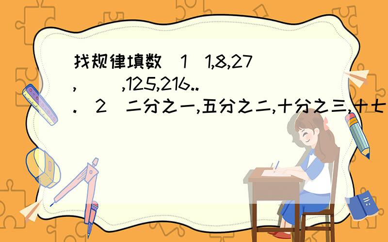 找规律填数（1）1,8,27,（ ）,125,216...（2）二分之一,五分之二,十分之三,十七分之四,（ ）,三十七分之六...（3）12÷（ ）=0.75=二十四分之（ ）=（ ）：4=（ ）％