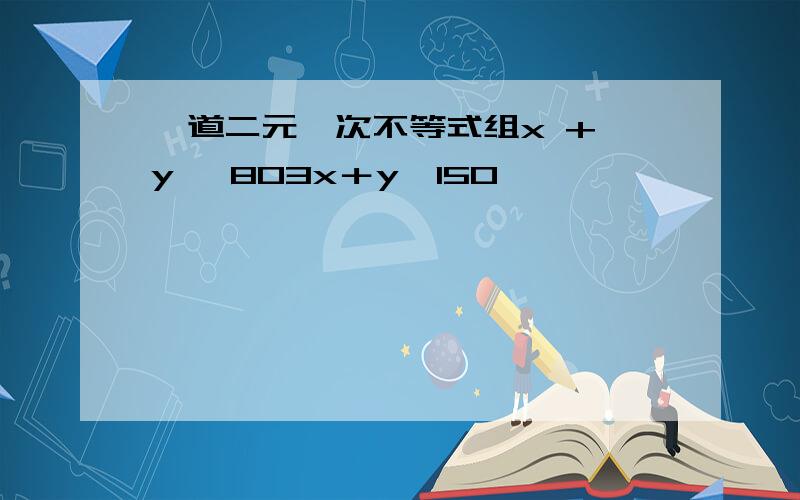 一道二元一次不等式组x + y ≤803x＋y≥150