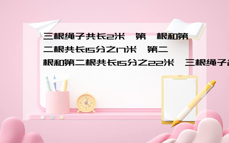 三根绳子共长2米,第一根和第二根共长15分之17米,第二根和第二根共长15分之22米,三根绳子各长多少米?