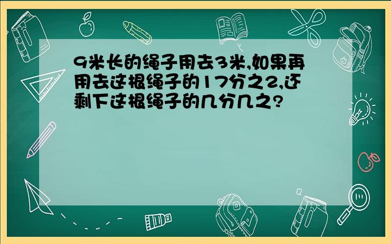 9米长的绳子用去3米,如果再用去这根绳子的17分之2,还剩下这根绳子的几分几之?