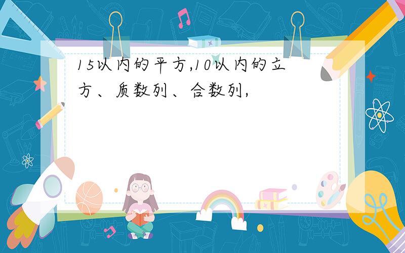 15以内的平方,10以内的立方、质数列、合数列,