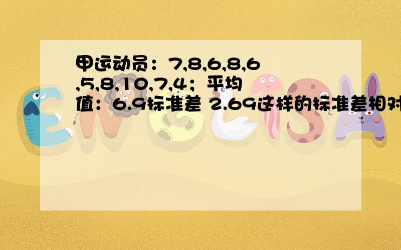 甲运动员：7,8,6,8,6,5,8,10,7,4；平均值：6.9标准差 2.69这样的标准差相对于平均值到底大不大呢?请指教!