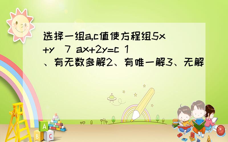 选择一组a,c值使方程组5x+y\7 ax+2y=c 1、有无数多解2、有唯一解3、无解