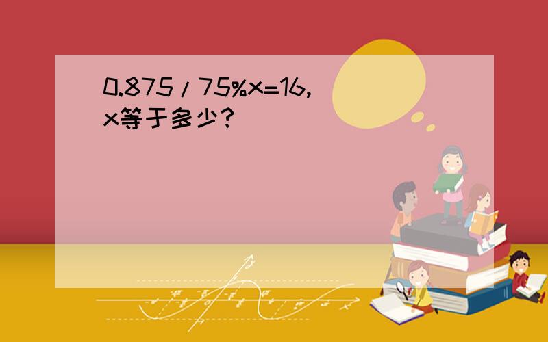 0.875/75%x=16,x等于多少?