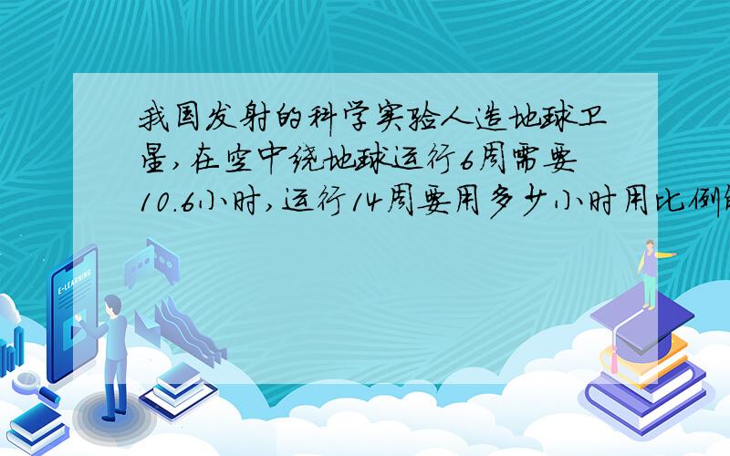 我国发射的科学实验人造地球卫星,在空中绕地球运行6周需要10.6小时,运行14周要用多少小时用比例解,答案要用分数表示,