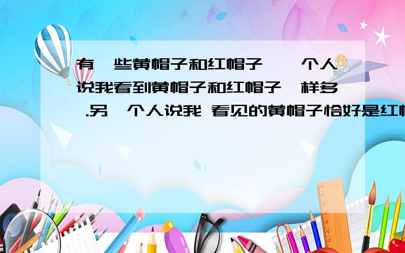 有一些黄帽子和红帽子,一个人说我看到黄帽子和红帽子一样多 .另一个人说我 看见的黄帽子恰好是红帽子的2倍 .求两种帽子各有多少