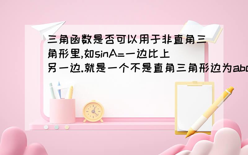 三角函数是否可以用于非直角三角形里,如sinA=一边比上另一边.就是一个不是直角三角形边为abc ,sinA=a/c对不起啊,最近学的绕糊涂了,